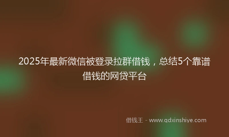 2025年最新微信被登录拉群借钱，总结5个靠谱借钱的网贷平台