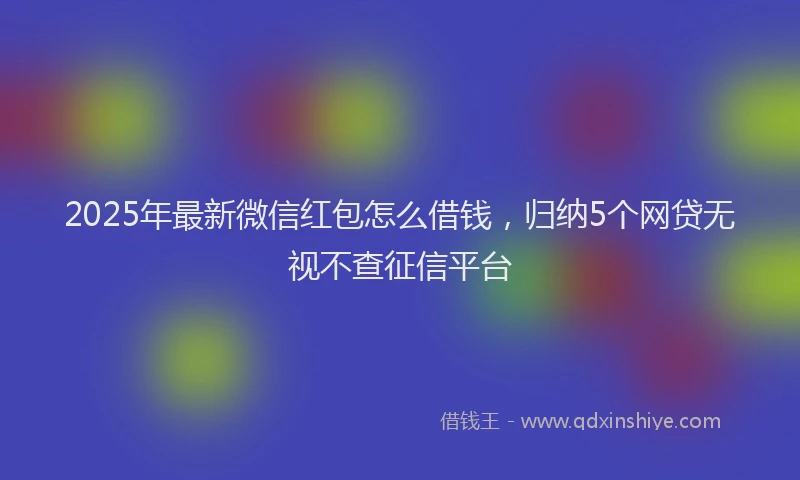 2025年最新微信红包怎么借钱，归纳5个网贷无视不查征信平台