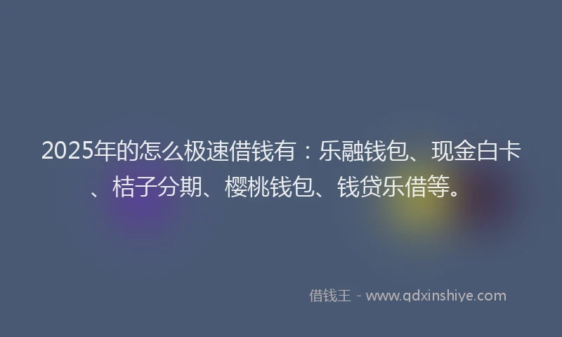 2025年的怎么极速借钱有：乐融钱包、现金白卡、桔子分期、樱桃钱包、钱贷乐借等。