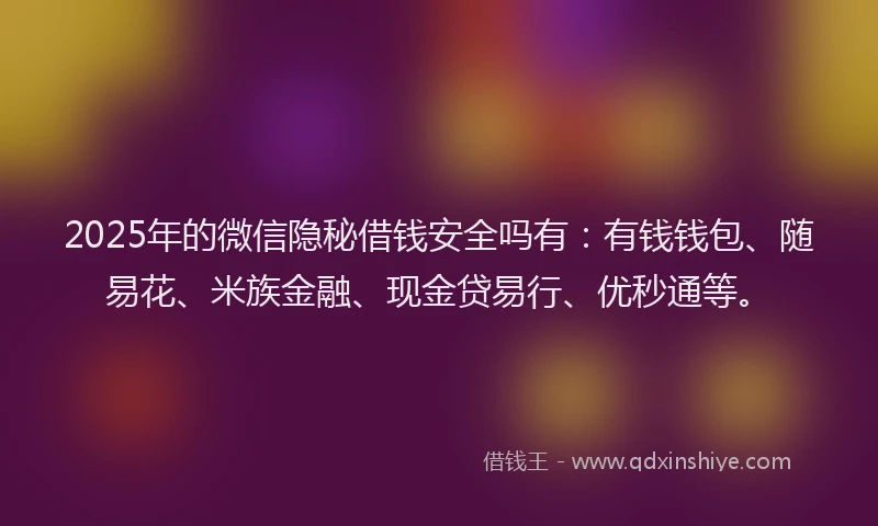 2025年的微信隐秘借钱安全吗有：有钱钱包、随易花、米族金融、现金贷易行、优秒通等。