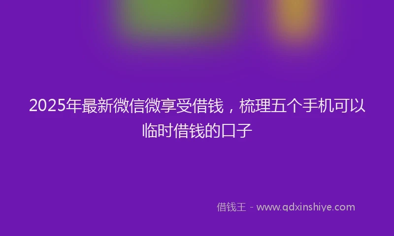 2025年最新微信微享受借钱，梳理五个手机可以临时借钱的口子