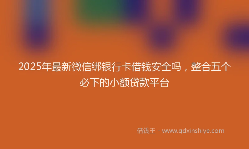 2025年最新微信绑银行卡借钱安全吗，整合五个必下的小额贷款平台