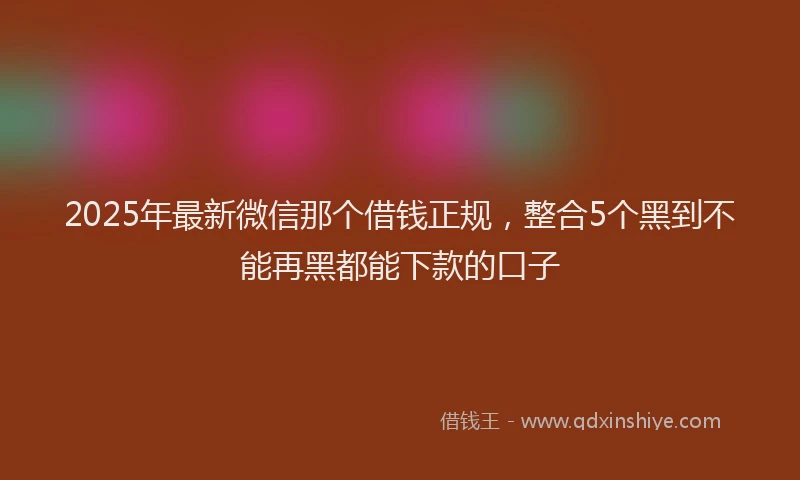 2025年最新微信那个借钱正规，整合5个黑到不能再黑都能下款的口子
