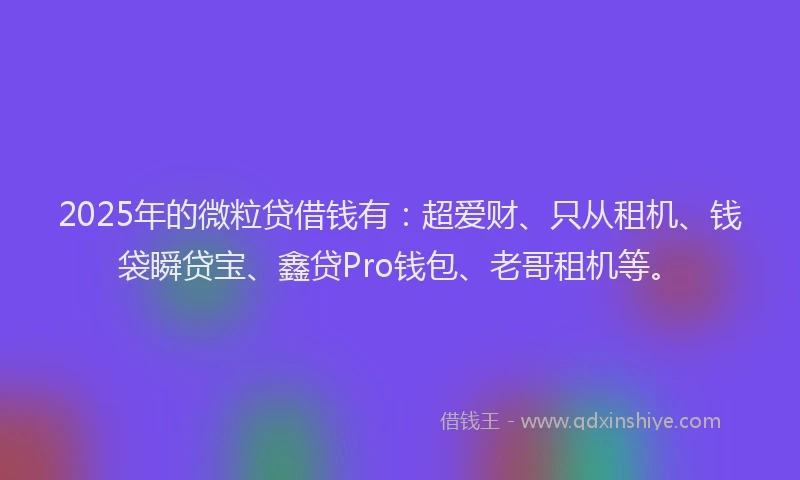 2025年的微粒贷借钱有：超爱财、只从租机、钱袋瞬贷宝、鑫贷Pro钱包、老哥租机等。