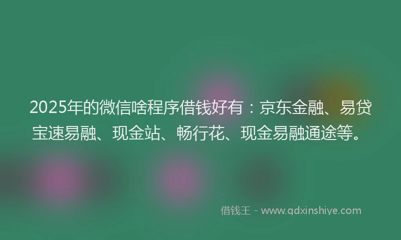 2025年的微信啥程序借钱好有：京东金融、易贷宝速易融、现金站、畅行花、现金易融通途等。