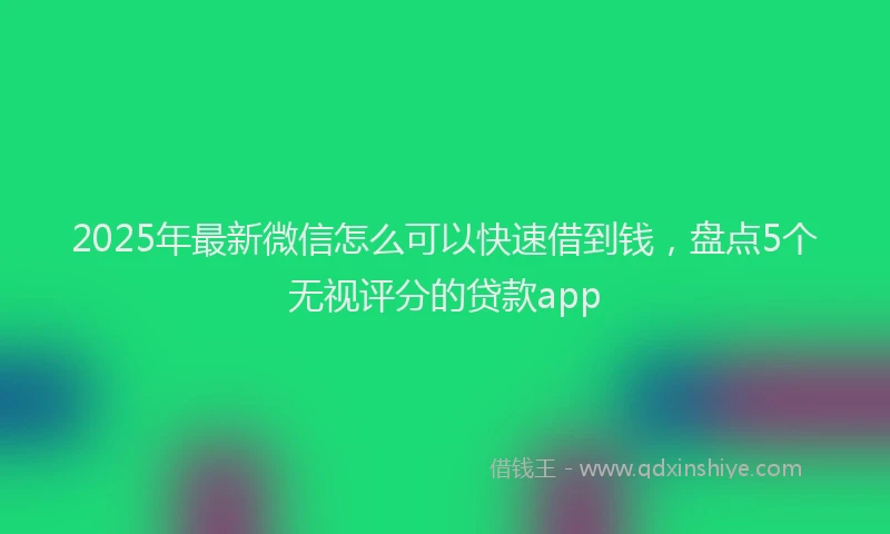 2025年最新微信怎么可以快速借到钱，盘点5个无视评分的贷款app