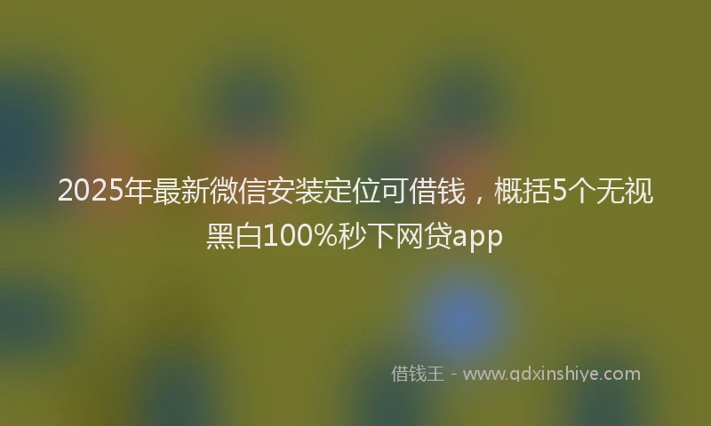 2025年最新微信安装定位可借钱，概括5个无视黑白100%秒下网贷app