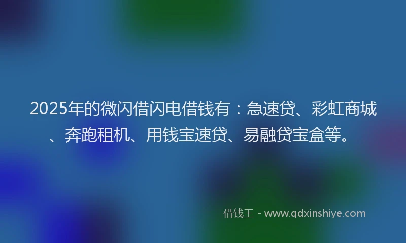 2025年的微闪借闪电借钱有：急速贷、彩虹商城、奔跑租机、用钱宝速贷、易融贷宝盒等。
