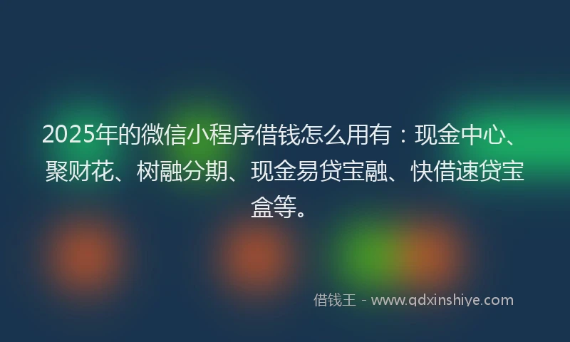 2025年的微信小程序借钱怎么用有：现金中心、聚财花、树融分期、现金易贷宝融、快借速贷宝盒等。