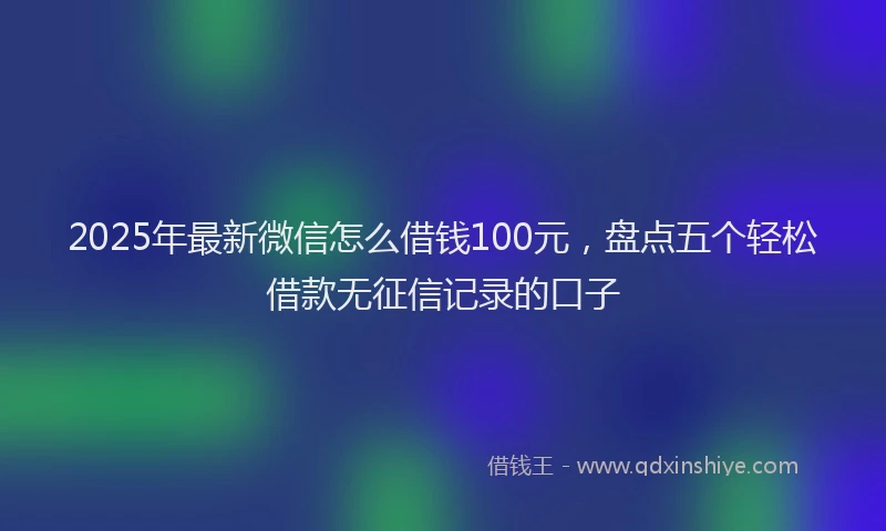 2025年最新微信怎么借钱100元，盘点五个轻松借款无征信记录的口子