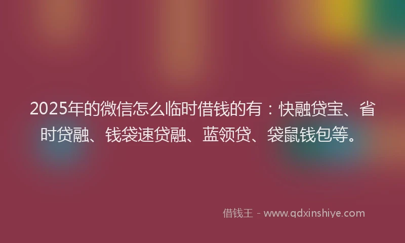 2025年的微信怎么临时借钱的有：快融贷宝、省时贷融、钱袋速贷融、蓝领贷、袋鼠钱包等。