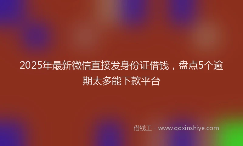 2025年最新微信直接发身份证借钱，盘点5个逾期太多能下款平台