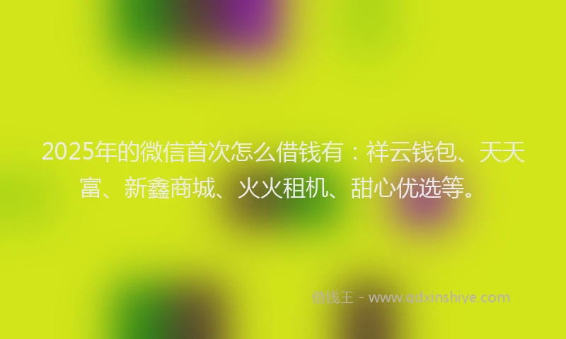 2025年的微信首次怎么借钱有：祥云钱包、天天富、新鑫商城、火火租机、甜心优选等。