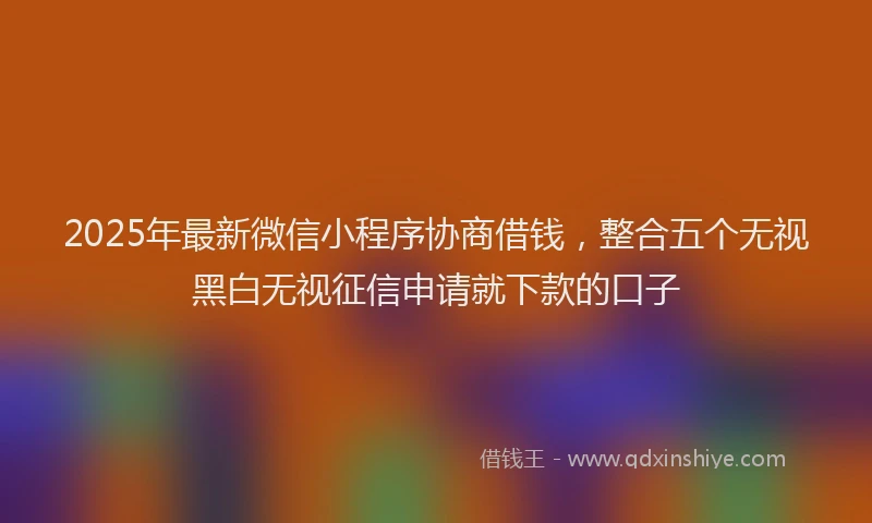 2025年最新微信小程序协商借钱，整合五个无视黑白无视征信申请就下款的口子