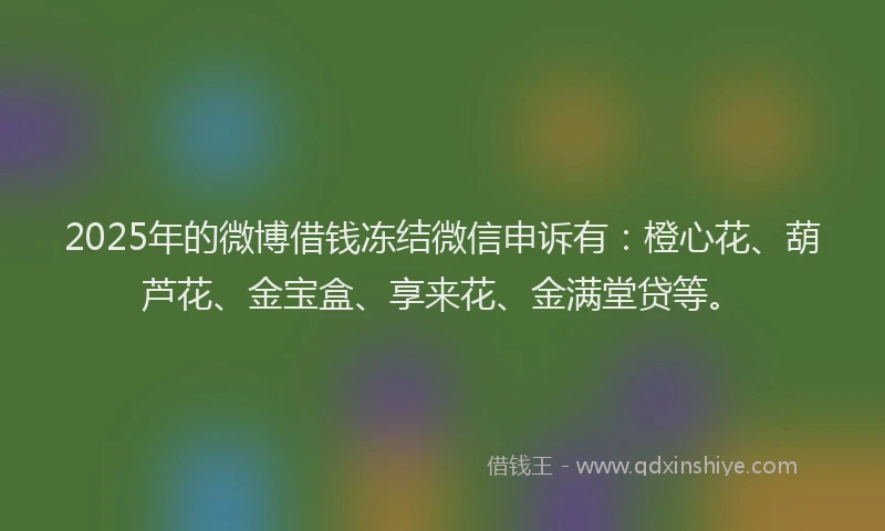 2025年的微博借钱冻结微信申诉有：橙心花、葫芦花、金宝盒、享来花、金满堂贷等。