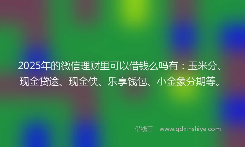 2025年的微信理财里可以借钱么吗有：玉米分、现金贷途、现金侠、乐享钱包、小金象分期等。