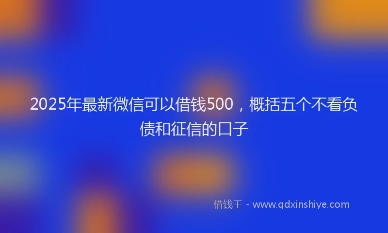 2025年最新微信可以借钱500，概括五个不看负债和征信的口子