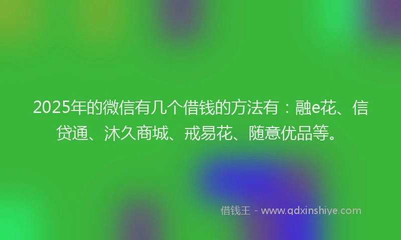 2025年的微信有几个借钱的方法有：融e花、信贷通、沐久商城、戒易花、随意优品等。