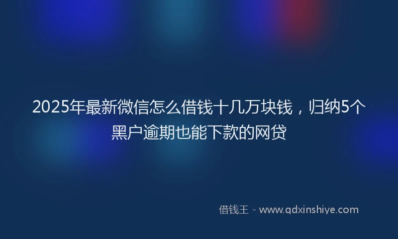 2025年最新微信怎么借钱十几万块钱，归纳5个黑户逾期也能下款的网贷