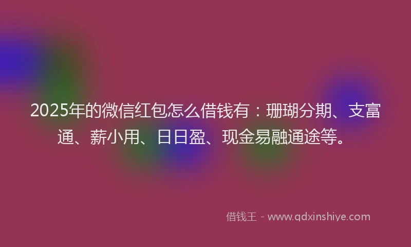 2025年的微信红包怎么借钱有：珊瑚分期、支富通、薪小用、日日盈、现金易融通途等。