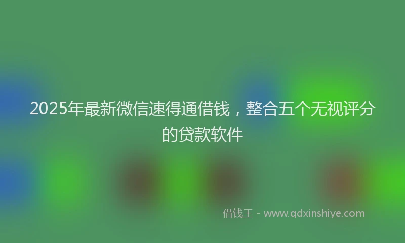 2025年最新微信速得通借钱，整合五个无视评分的贷款软件