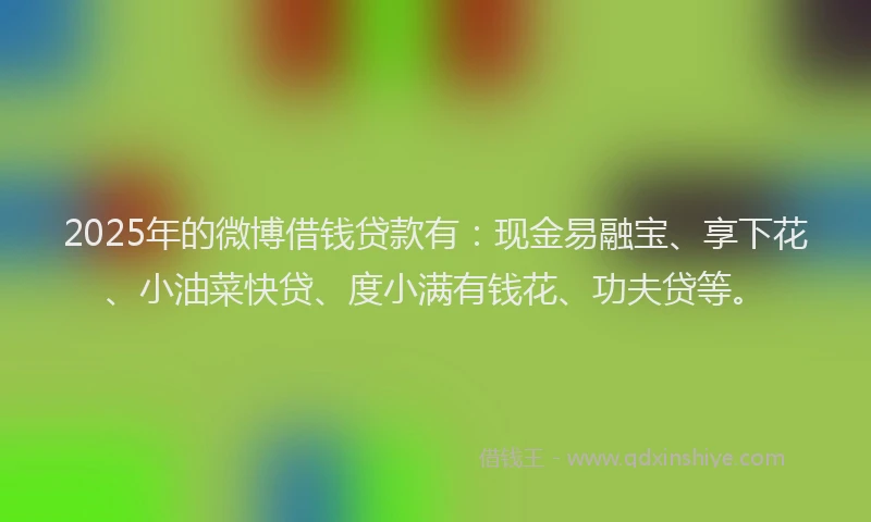 2025年的微博借钱贷款有：现金易融宝、享下花、小油菜快贷、度小满有钱花、功夫贷等。