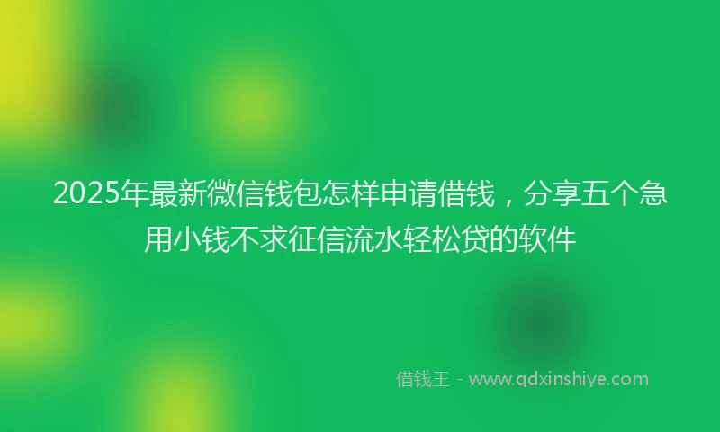 2025年最新微信钱包怎样申请借钱，分享五个急用小钱不求征信流水轻松贷的软件