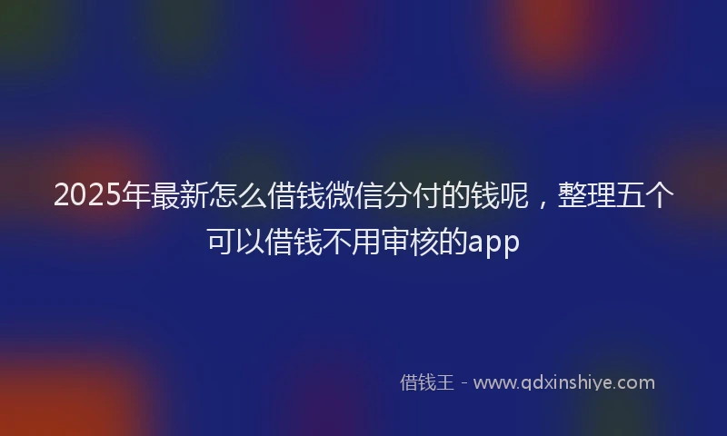 2025年最新怎么借钱微信分付的钱呢，整理五个可以借钱不用审核的app