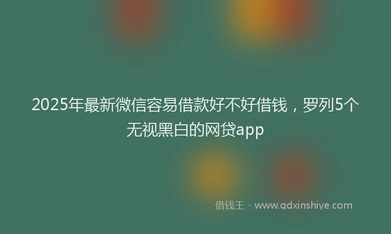 2025年最新微信容易借款好不好借钱，罗列5个无视黑白的网贷app