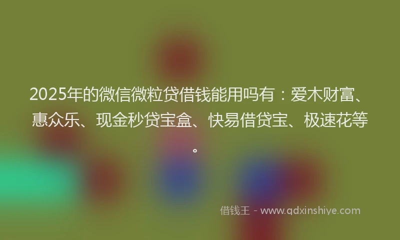2025年的微信微粒贷借钱能用吗有：爱木财富、惠众乐、现金秒贷宝盒、快易借贷宝、极速花等。