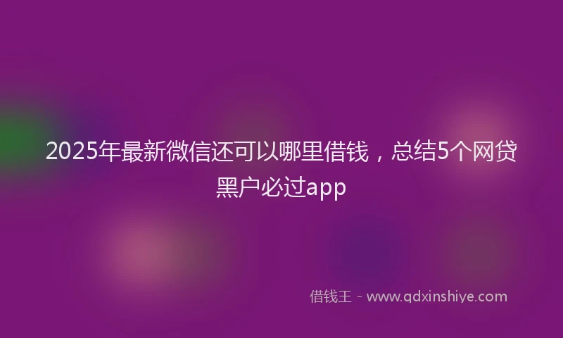 2025年最新微信还可以哪里借钱，总结5个网贷黑户必过app