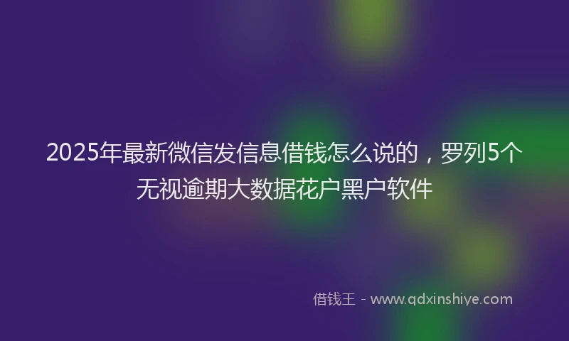 2025年最新微信发信息借钱怎么说的，罗列5个无视逾期大数据花户黑户软件