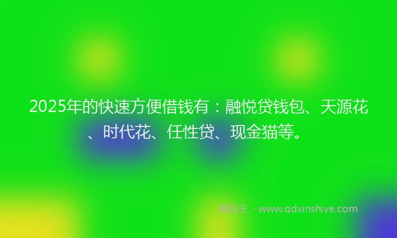2025年的快速方便借钱有：融悦贷钱包、天源花、时代花、任性贷、现金猫等。