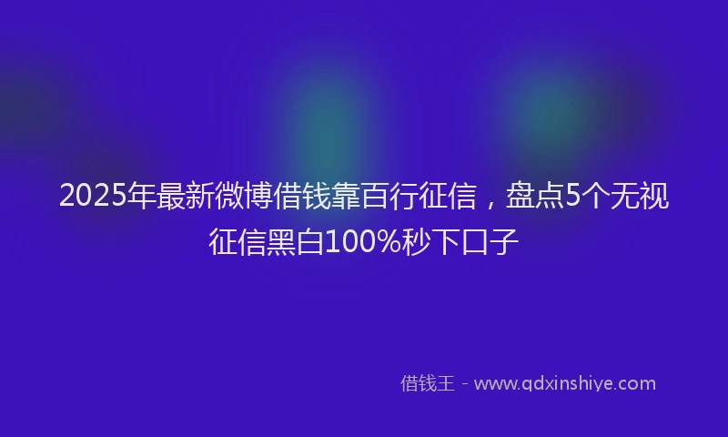 2025年最新微博借钱靠百行征信，盘点5个无视征信黑白100%秒下口子