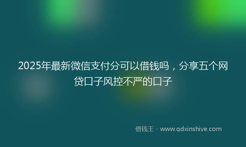 2025年最新微信支付分可以借钱吗，分享五个网贷口子风控不严的口子