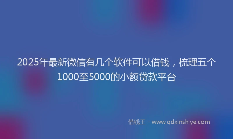 2025年最新微信有几个软件可以借钱，梳理五个1000至5000的小额贷款平台