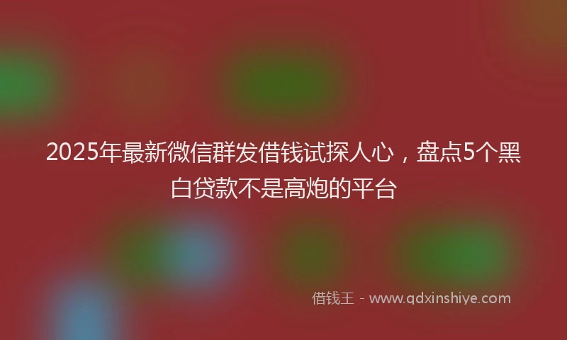 2025年最新微信群发借钱试探人心，盘点5个黑白贷款不是高炮的平台
