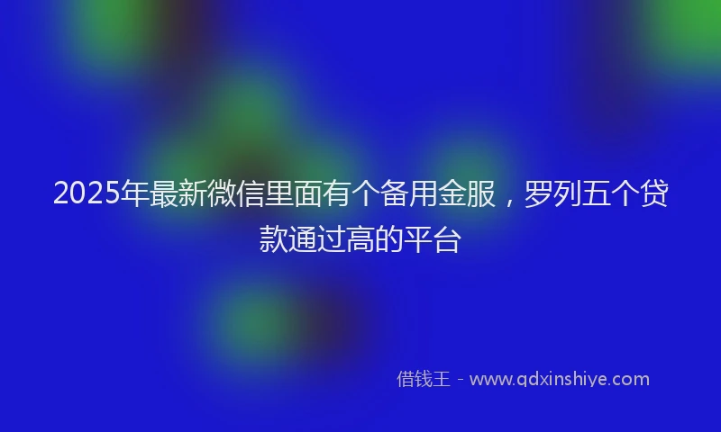 2025年最新微信里面有个备用金服，罗列五个贷款通过高的平台