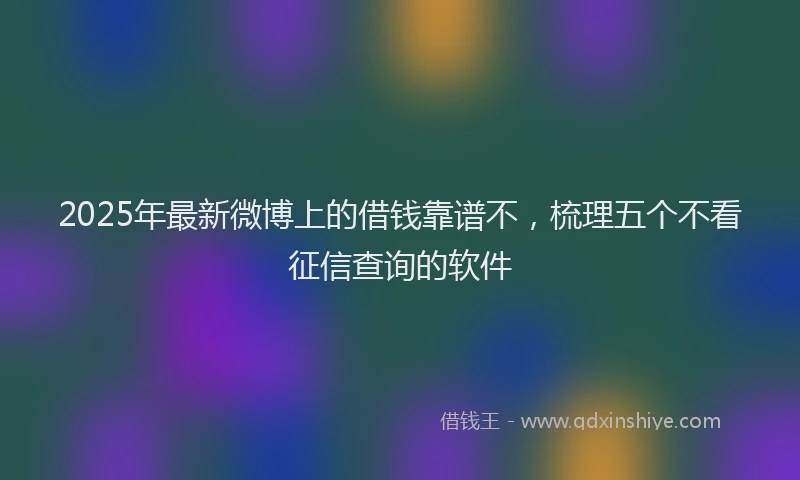 2025年最新微博上的借钱靠谱不，梳理五个不看征信查询的软件