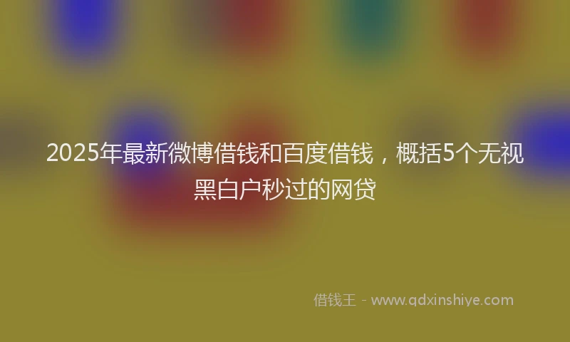 2025年最新微博借钱和百度借钱，概括5个无视黑白户秒过的网贷