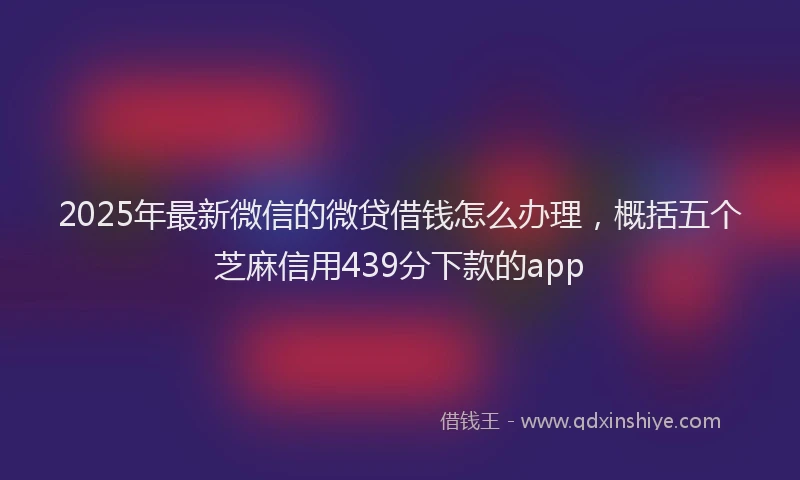 2025年最新微信的微贷借钱怎么办理，概括五个芝麻信用439分下款的app