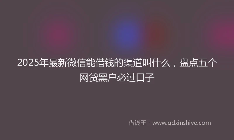 2025年最新微信能借钱的渠道叫什么，盘点五个网贷黑户必过口子