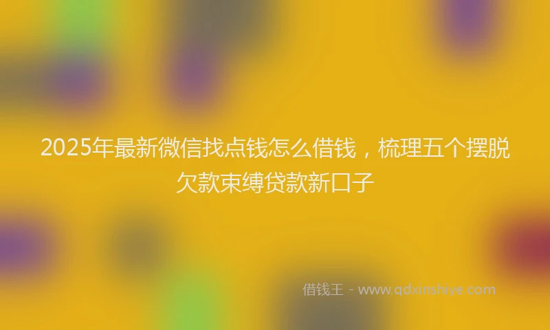 2025年最新微信找点钱怎么借钱，梳理五个摆脱欠款束缚贷款新口子