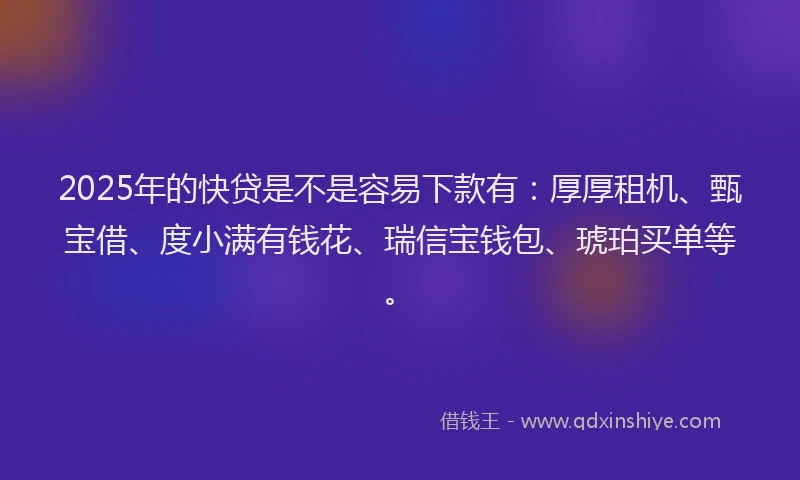 2025年的快贷是不是容易下款有：厚厚租机、甄宝借、度小满有钱花、瑞信宝钱包、琥珀买单等。