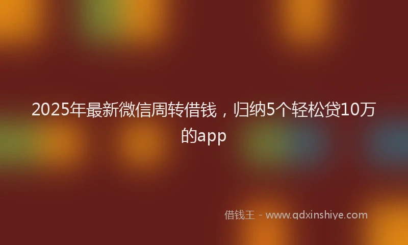 2025年最新微信周转借钱，归纳5个轻松贷10万的app