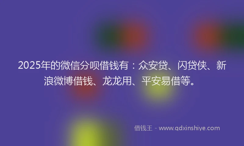 2025年的微信分呗借钱有：众安贷、闪贷侠、新浪微博借钱、龙龙用、平安易借等。