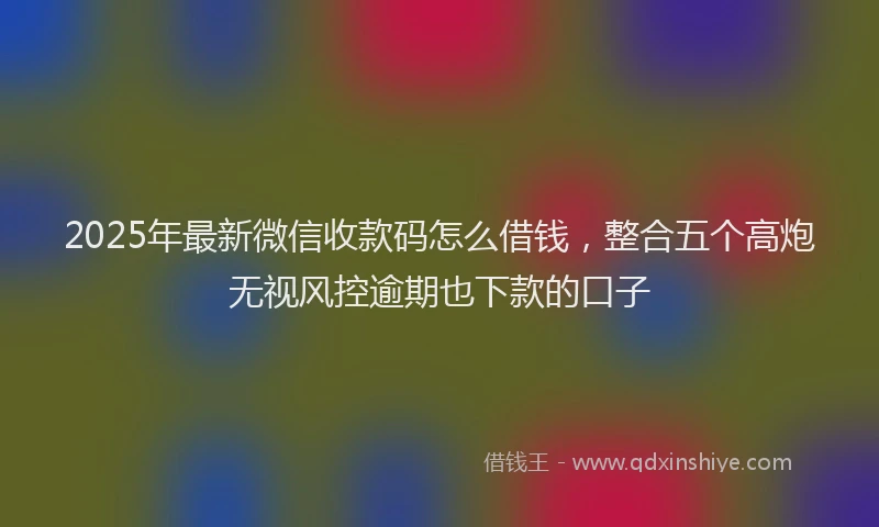 2025年最新微信收款码怎么借钱，整合五个高炮无视风控逾期也下款的口子