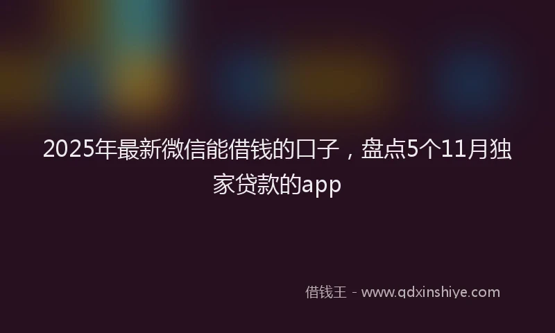 2025年最新微信能借钱的口子，盘点5个11月独家贷款的app
