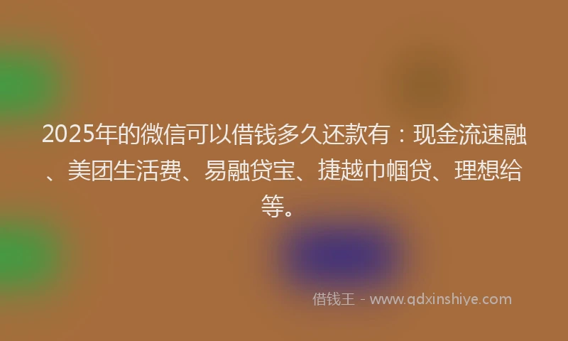 2025年的微信可以借钱多久还款有：现金流速融、美团生活费、易融贷宝、捷越巾帼贷、理想给等。