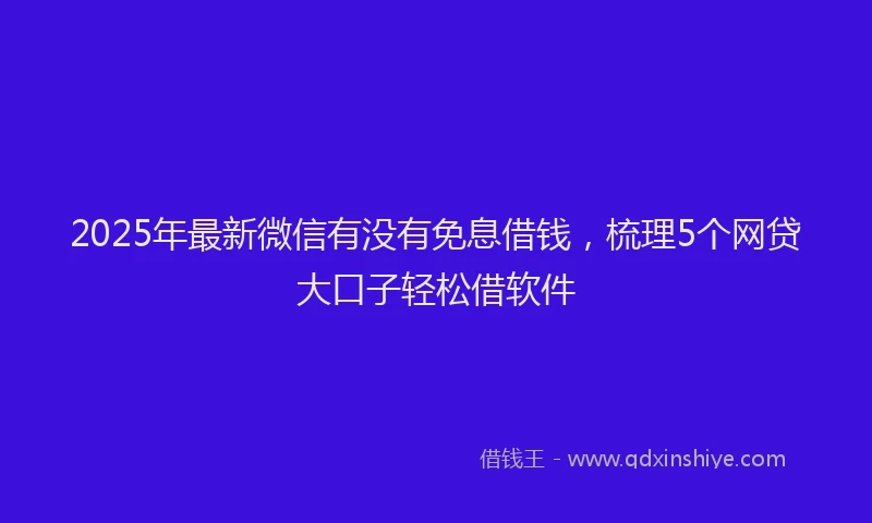 2025年最新微信有没有免息借钱，梳理5个网贷大口子轻松借软件